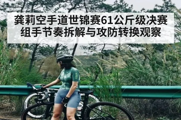 龚莉空手道世锦赛61公斤级决赛组手节奏拆解与攻防转换观察